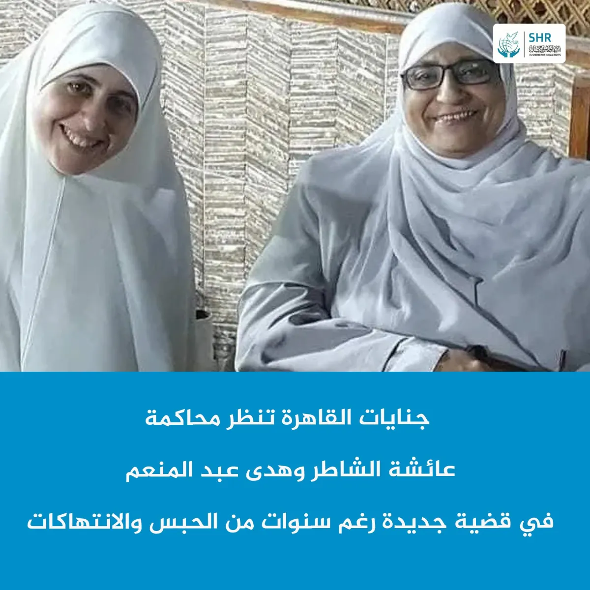 جنايات القاهرة تنظر محاكمة  عائشة الشاطر وهدى عبد المنعم  في قضية جديدة رغم سنوات من الحبس والانتهاكات